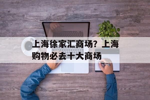 上海徐家汇商场？上海购物必去十大商场-第1张图片-