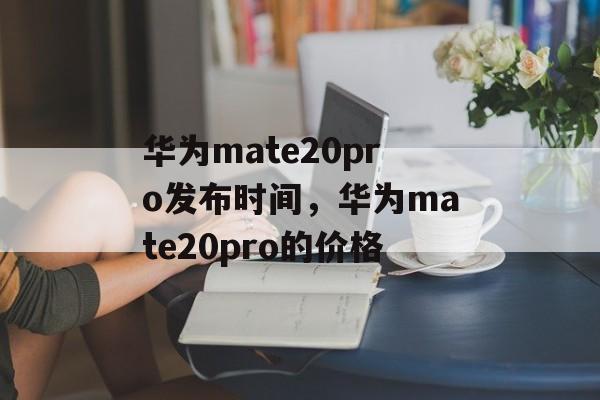 华为mate20pro发布时间，华为mate20pro的价格-第1张图片-