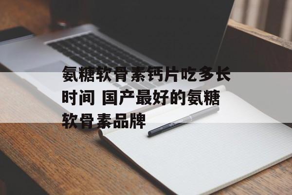 氨糖软骨素钙片吃多长时间 国产最好的氨糖软骨素品牌-第1张图片-