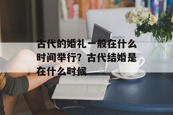 古代的婚礼一般在什么时间举行？古代结婚是在什么时候-第1张图片-