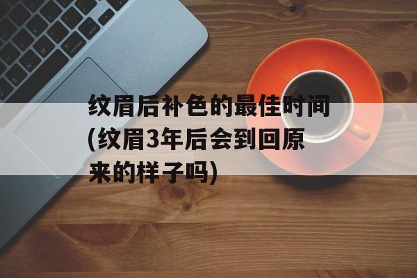 纹眉后补色的最佳时间(纹眉3年后会到回原来的样子吗)-第1张图片-