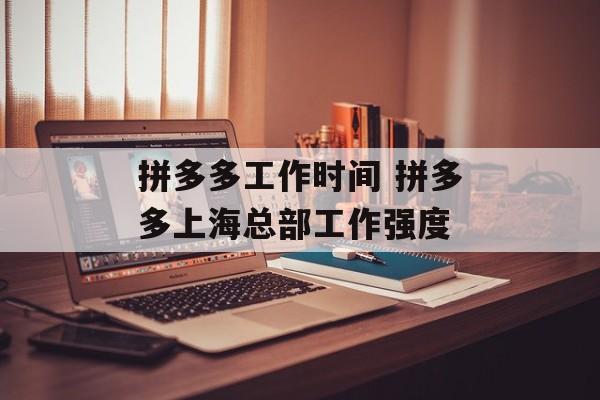 拼多多工作时间 拼多多上海总部工作强度-第1张图片-