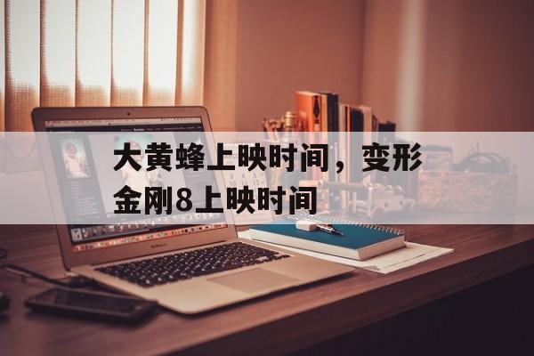 大黄蜂上映时间，变形金刚8上映时间-第1张图片-