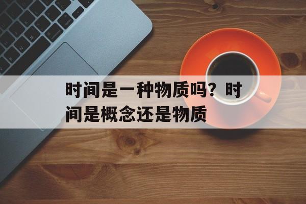 时间是一种物质吗？时间是概念还是物质-第1张图片-