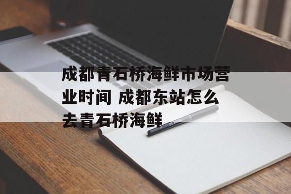 成都青石桥海鲜市场营业时间 成都东站怎么去青石桥海鲜-第1张图片-