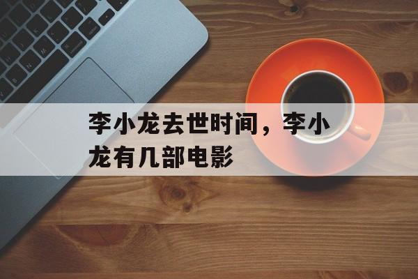 李小龙去世时间，李小龙有几部电影-第1张图片-