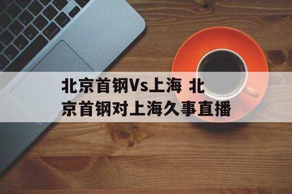 北京首钢Vs上海 北京首钢对上海久事直播-第1张图片-