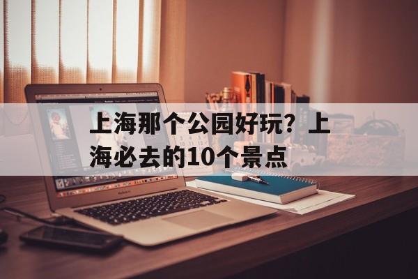 上海那个公园好玩？上海必去的10个景点-第1张图片-