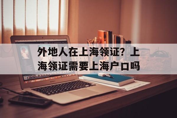 外地人在上海领证？上海领证需要上海户口吗-第1张图片-