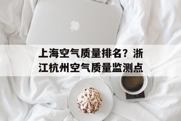 上海空气质量排名？浙江杭州空气质量监测点-第1张图片-