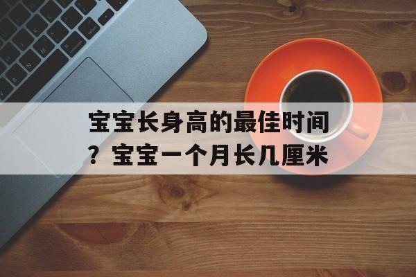 宝宝长身高的最佳时间？宝宝一个月长几厘米-第1张图片-