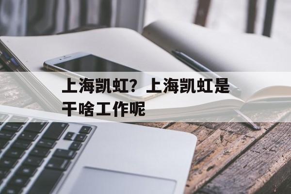 上海凯虹？上海凯虹是干啥工作呢-第1张图片-