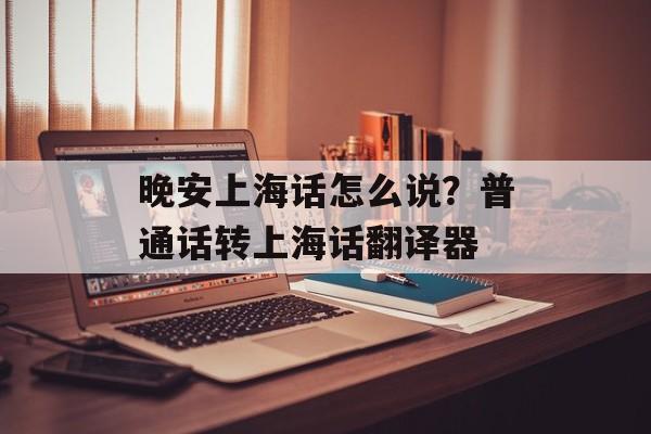 晚安上海话怎么说？普通话转上海话翻译器-第1张图片-