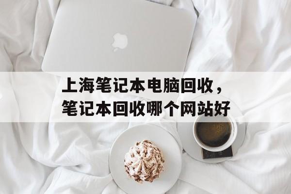 上海笔记本电脑回收，笔记本回收哪个网站好-第1张图片-