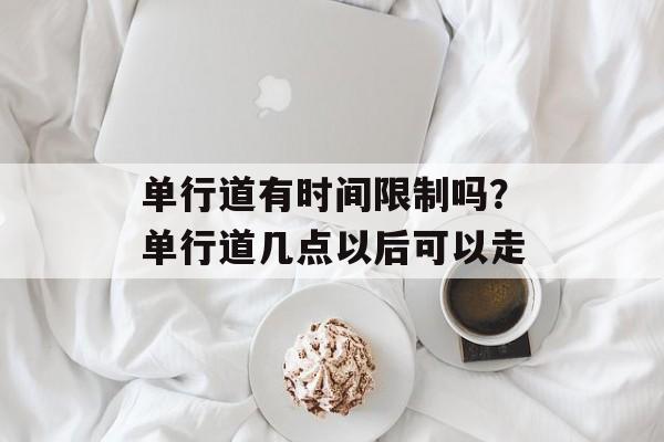 单行道有时间限制吗？单行道几点以后可以走-第1张图片-