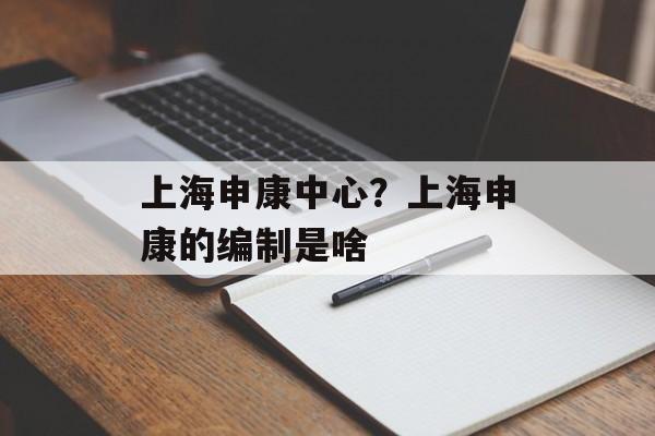 上海申康中心？上海申康的编制是啥-第1张图片-