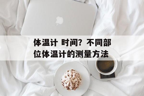 体温计 时间？不同部位体温计的测量方法-第1张图片-