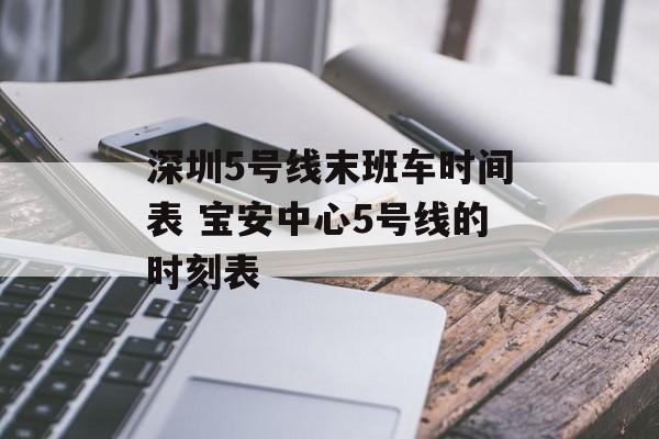 深圳5号线末班车时间表 宝安中心5号线的时刻表-第1张图片-