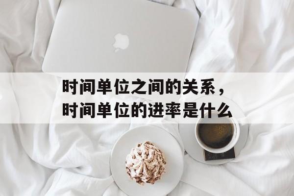 时间单位之间的关系，时间单位的进率是什么-第1张图片-