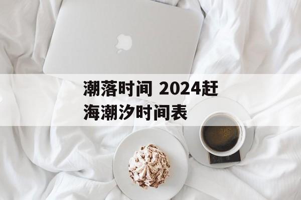 潮落时间 2024赶海潮汐时间表-第1张图片-