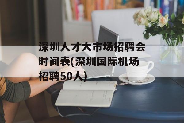 深圳人才大市场招聘会时间表(深圳国际机场招聘50人)-第1张图片-