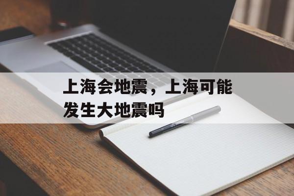 上海会地震，上海可能发生大地震吗-第1张图片-
