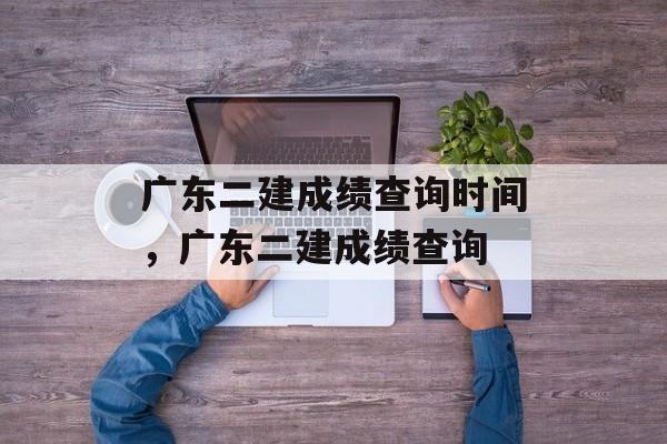 广东二建成绩查询时间，广东二建成绩查询-第1张图片-