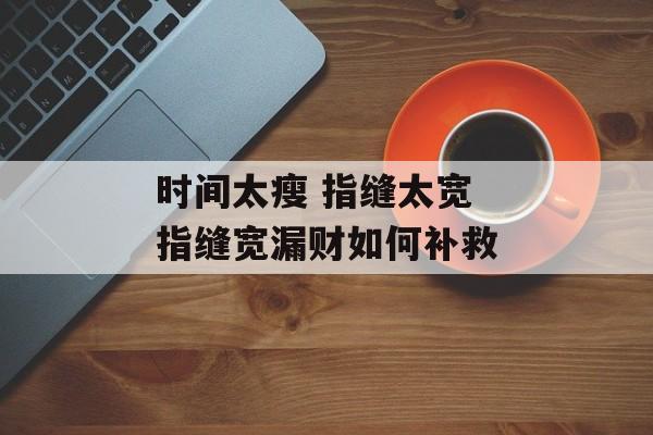时间太瘦 指缝太宽 指缝宽漏财如何补救-第1张图片-