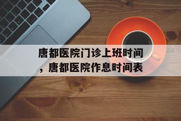 唐都医院门诊上班时间，唐都医院作息时间表-第1张图片-