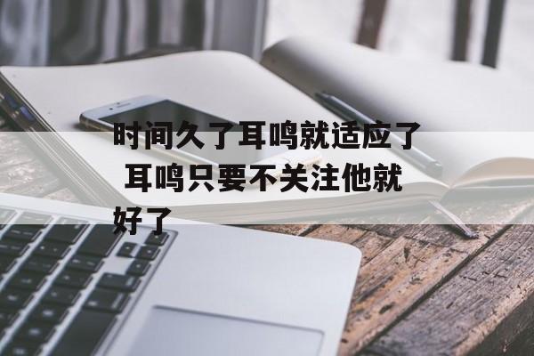 时间久了耳鸣就适应了 耳鸣只要不关注他就好了-第1张图片-