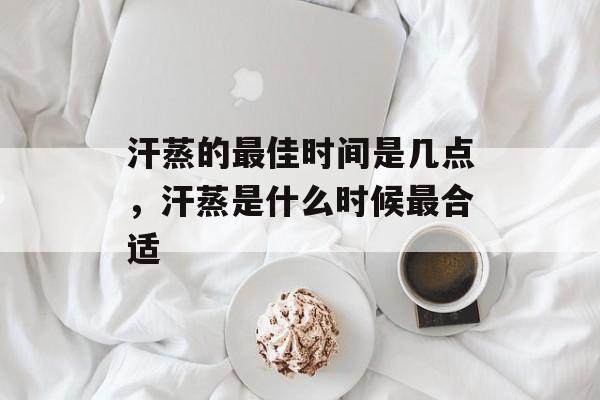 汗蒸的最佳时间是几点，汗蒸是什么时候最合适-第1张图片-