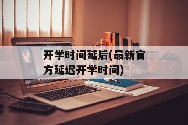 开学时间延后(最新官方延迟开学时间)-第1张图片-
