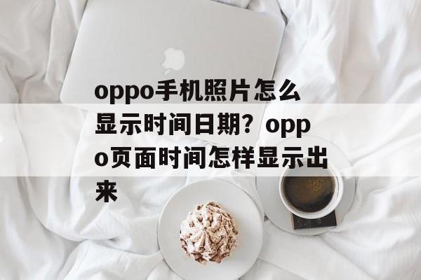 oppo手机照片怎么显示时间日期？oppo页面时间怎样显示出来-第1张图片-