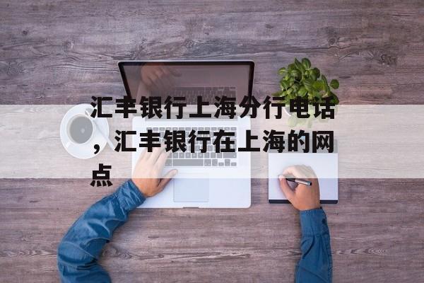 汇丰银行上海分行电话，汇丰银行在上海的网点-第1张图片-