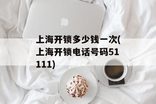 上海开锁多少钱一次(上海开锁电话号码51111)-第1张图片-