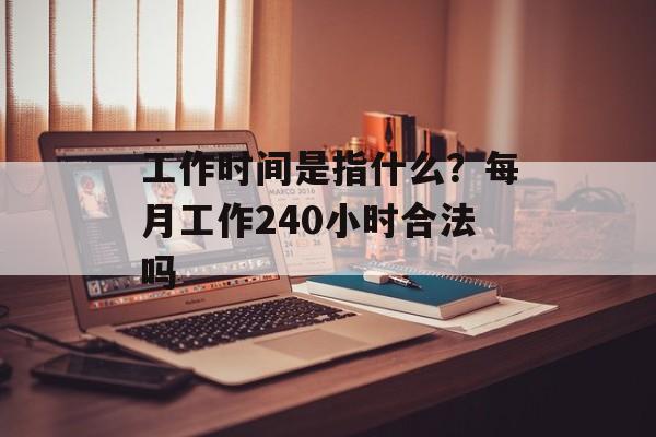 工作时间是指什么？每月工作240小时合法吗-第1张图片-