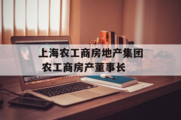 上海农工商房地产集团 农工商房产董事长-第1张图片-