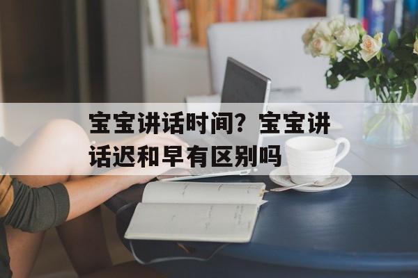 宝宝讲话时间？宝宝讲话迟和早有区别吗-第1张图片-