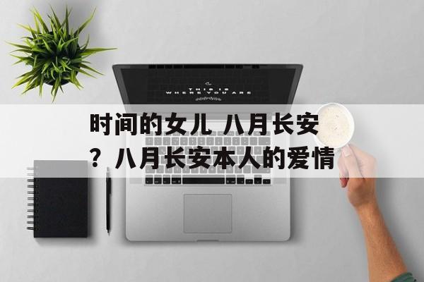时间的女儿 八月长安？八月长安本人的爱情-第1张图片-