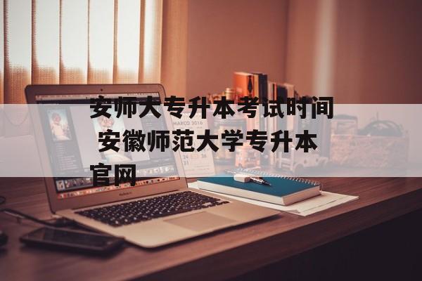 安师大专升本考试时间 安徽师范大学专升本官网-第1张图片-