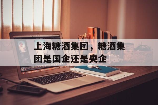 上海糖酒集团，糖酒集团是国企还是央企-第1张图片-