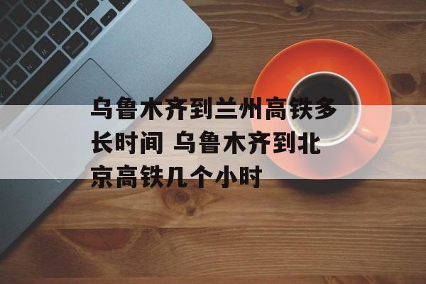 乌鲁木齐到兰州高铁多长时间 乌鲁木齐到北京高铁几个小时-第1张图片-