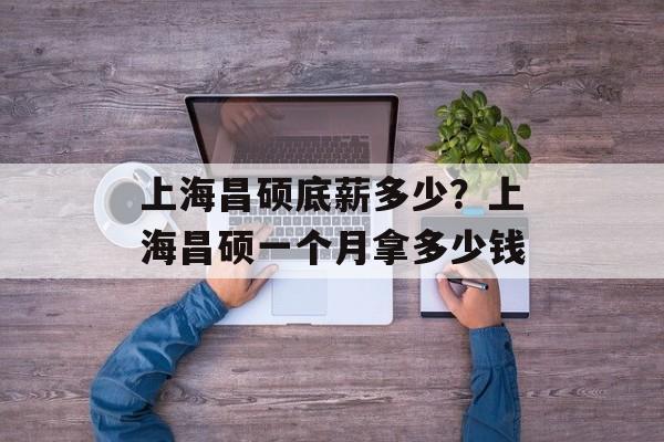 上海昌硕底薪多少？上海昌硕一个月拿多少钱-第1张图片-
