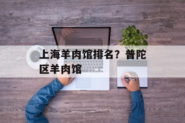 上海羊肉馆排名？普陀区羊肉馆-第1张图片-