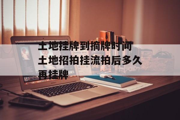 土地挂牌到摘牌时间 土地招拍挂流拍后多久再挂牌-第1张图片-