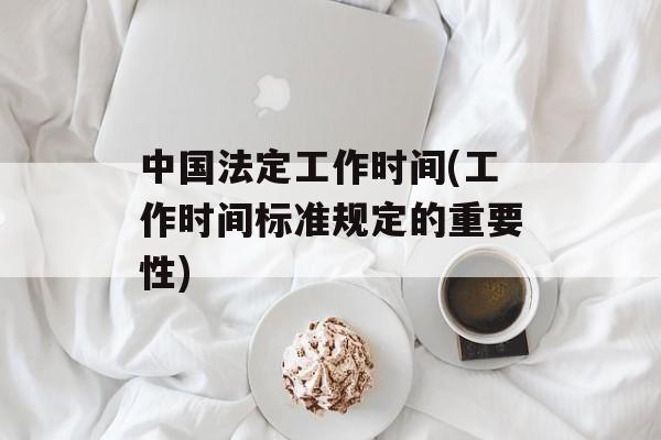 中国法定工作时间(工作时间标准规定的重要性)-第1张图片-
