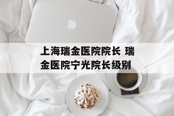 上海瑞金医院院长 瑞金医院宁光院长级别-第1张图片-