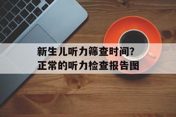 新生儿听力筛查时间？正常的听力检查报告图-第1张图片-