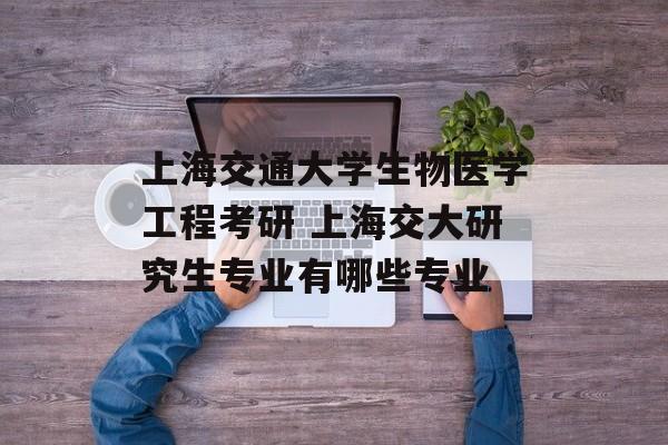 上海交通大学生物医学工程考研 上海交大研究生专业有哪些专业-第1张图片-