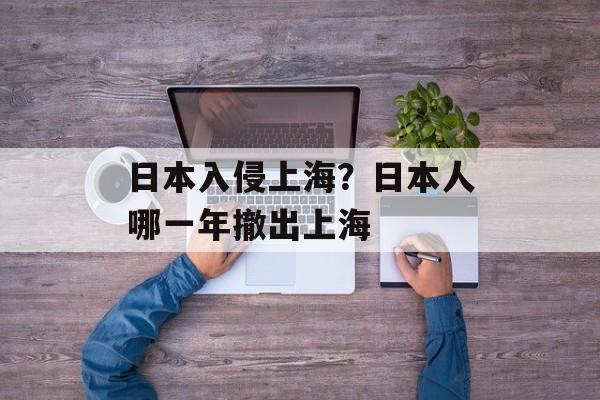 日本入侵上海？日本人哪一年撤出上海-第1张图片-